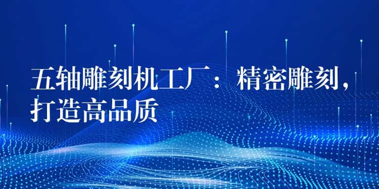 五轴雕刻机工厂：精密雕刻，打造高品质